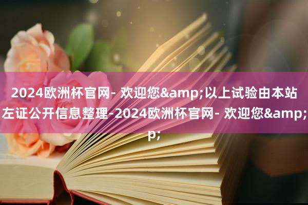 2024欧洲杯官网- 欢迎您&以上试验由本站左证公开信息整理-2024欧洲杯官网- 欢迎您&