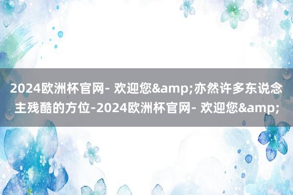 2024欧洲杯官网- 欢迎您&亦然许多东说念主残酷的方位-2024欧洲杯官网- 欢迎您&