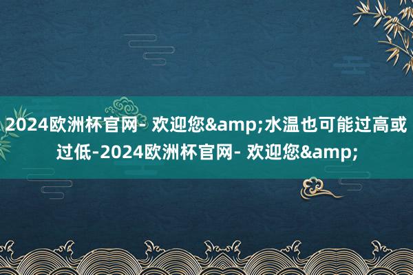 2024欧洲杯官网- 欢迎您&水温也可能过高或过低-2024欧洲杯官网- 欢迎您&