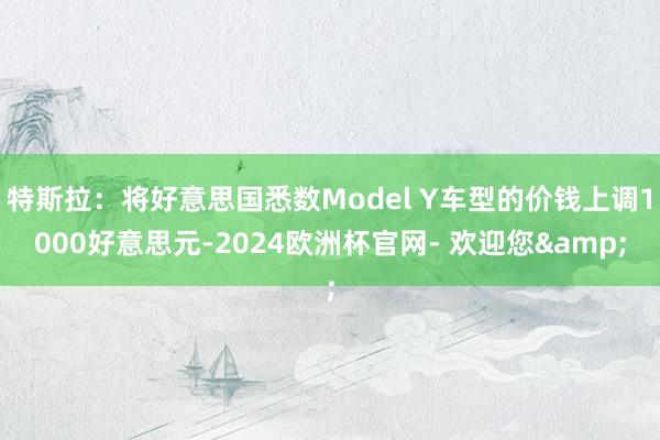 特斯拉：将好意思国悉数Model Y车型的价钱上调1000好意思元-2024欧洲杯官网- 欢迎您&