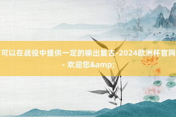 可以在战役中提供一定的输出复古-2024欧洲杯官网- 欢迎您&