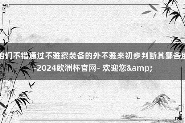 咱们不错通过不雅察装备的外不雅来初步判断其鄙吝度-2024欧洲杯官网- 欢迎您&