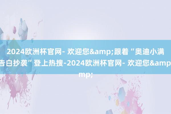 2024欧洲杯官网- 欢迎您&跟着“奥迪小满告白抄袭”登上热搜-2024欧洲杯官网- 欢迎您&