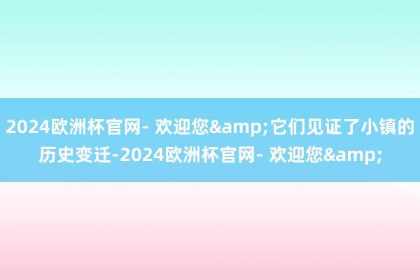 2024欧洲杯官网- 欢迎您&它们见证了小镇的历史变迁-2024欧洲杯官网- 欢迎您&