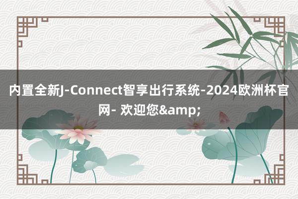 内置全新J-Connect智享出行系统-2024欧洲杯官网- 欢迎您&