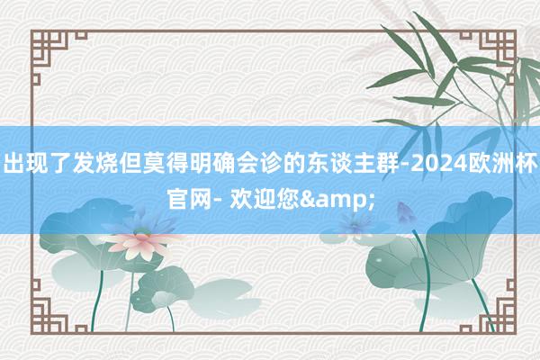 出现了发烧但莫得明确会诊的东谈主群-2024欧洲杯官网- 欢迎您&