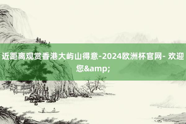 近距离观赏香港大屿山得意-2024欧洲杯官网- 欢迎您&