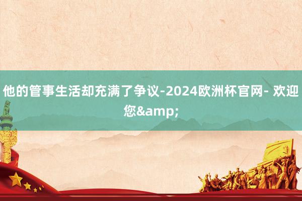 他的管事生活却充满了争议-2024欧洲杯官网- 欢迎您&