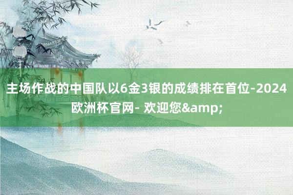 主场作战的中国队以6金3银的成绩排在首位-2024欧洲杯官网- 欢迎您&