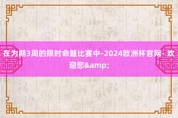 在为期3周的限时命题比赛中-2024欧洲杯官网- 欢迎您&