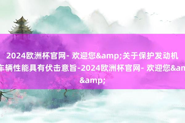 2024欧洲杯官网- 欢迎您&关于保护发动机和车辆性能具有伏击意旨-2024欧洲杯官网- 欢迎您&