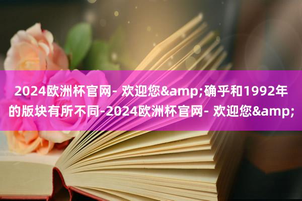 2024欧洲杯官网- 欢迎您&确乎和1992年的版块有所不同-2024欧洲杯官网- 欢迎您&