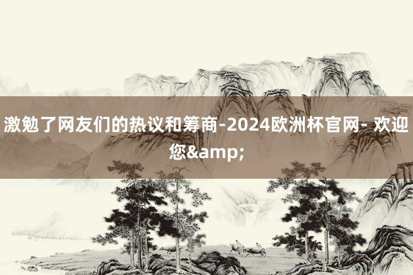 激勉了网友们的热议和筹商-2024欧洲杯官网- 欢迎您&