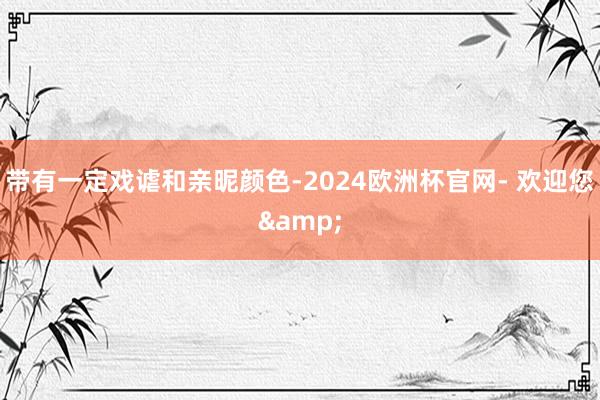 带有一定戏谑和亲昵颜色-2024欧洲杯官网- 欢迎您&