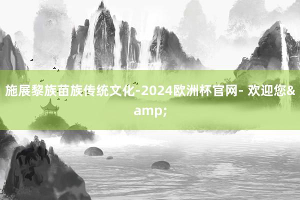 施展黎族苗族传统文化-2024欧洲杯官网- 欢迎您&