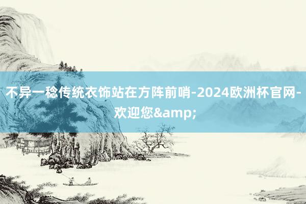 不异一稔传统衣饰站在方阵前哨-2024欧洲杯官网- 欢迎您&