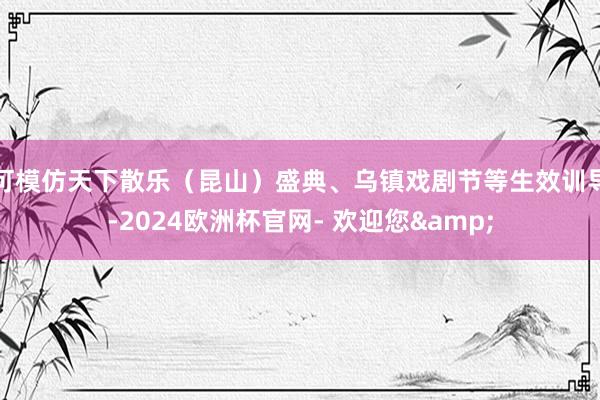 可模仿天下散乐（昆山）盛典、乌镇戏剧节等生效训导-2024欧洲杯官网- 欢迎您&