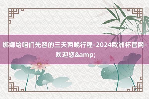 娜娜给咱们先容的三天两晚行程-2024欧洲杯官网- 欢迎您&