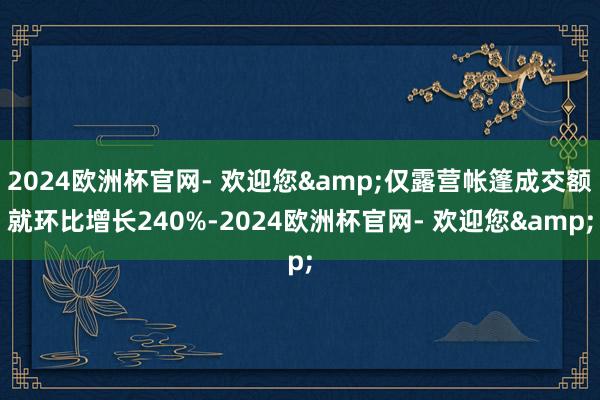 2024欧洲杯官网- 欢迎您&仅露营帐篷成交额就环比增长240%-2024欧洲杯官网- 欢迎您&