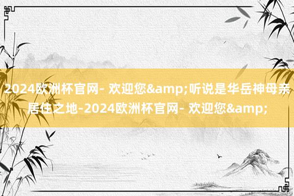 2024欧洲杯官网- 欢迎您&听说是华岳神母亲居住之地-2024欧洲杯官网- 欢迎您&