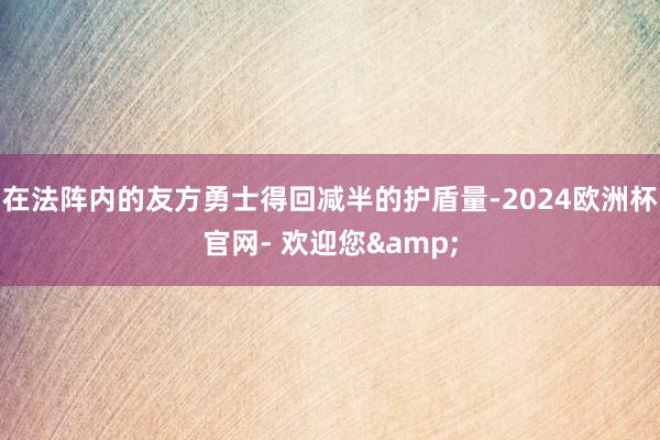 在法阵内的友方勇士得回减半的护盾量-2024欧洲杯官网- 欢迎您&