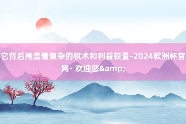 它背后掩盖着复杂的权术和利益较量-2024欧洲杯官网- 欢迎您&