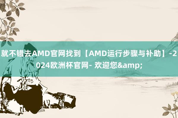 就不错去AMD官网找到【AMD运行步骤与补助】-2024欧洲杯官网- 欢迎您&