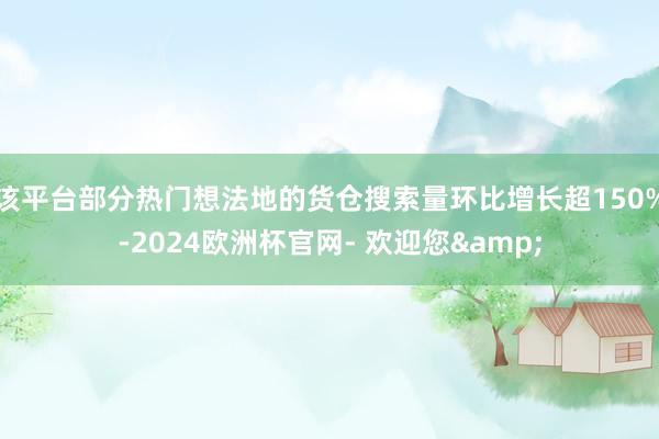 该平台部分热门想法地的货仓搜索量环比增长超150%-2024欧洲杯官网- 欢迎您&