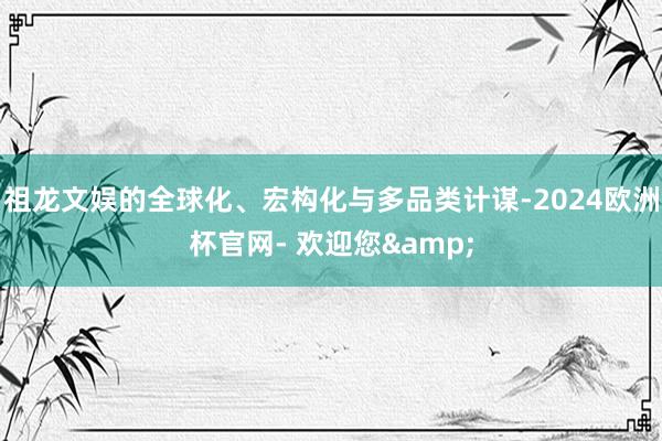 祖龙文娱的全球化、宏构化与多品类计谋-2024欧洲杯官网- 欢迎您&