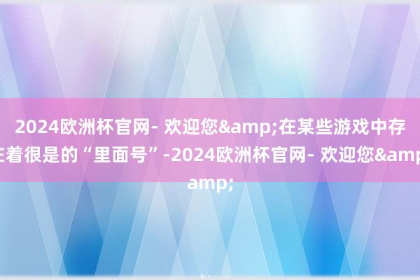 2024欧洲杯官网- 欢迎您&在某些游戏中存在着很是的“里面号”-2024欧洲杯官网- 欢迎您&