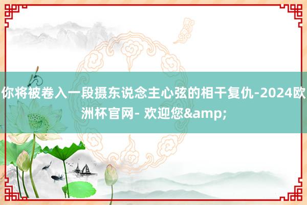 你将被卷入一段摄东说念主心弦的相干复仇-2024欧洲杯官网- 欢迎您&