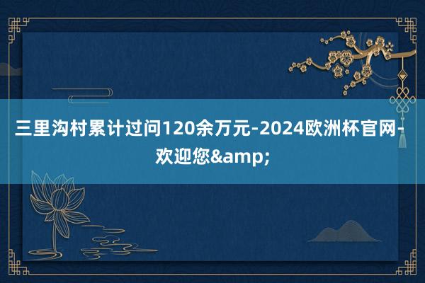 三里沟村累计过问120余万元-2024欧洲杯官网- 欢迎您&