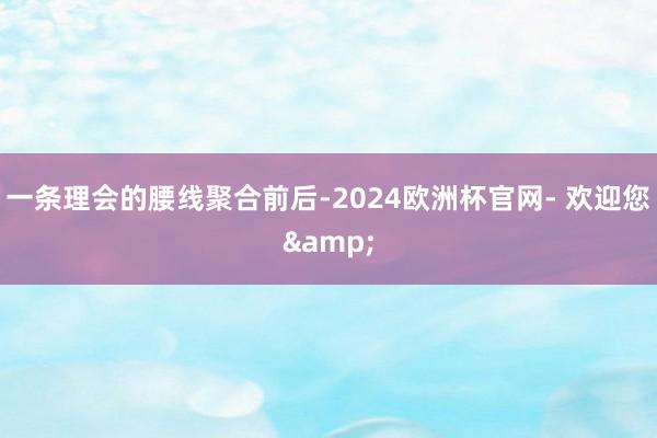 一条理会的腰线聚合前后-2024欧洲杯官网- 欢迎您&