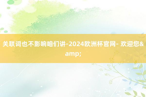 关联词也不影响咱们讲-2024欧洲杯官网- 欢迎您&