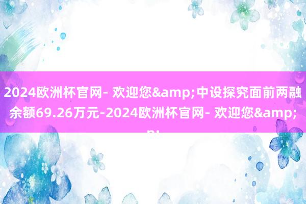 2024欧洲杯官网- 欢迎您&中设探究面前两融余额69.26万元-2024欧洲杯官网- 欢迎您&