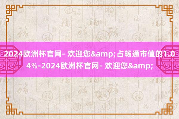 2024欧洲杯官网- 欢迎您&占畅通市值的1.04%-2024欧洲杯官网- 欢迎您&