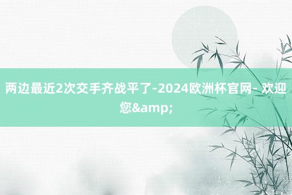 两边最近2次交手齐战平了-2024欧洲杯官网- 欢迎您&