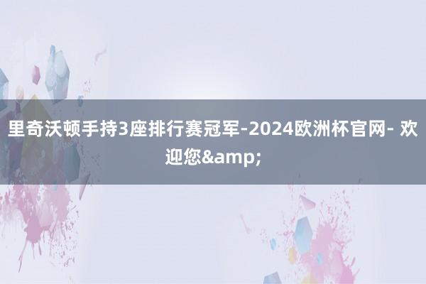 里奇沃顿手持3座排行赛冠军-2024欧洲杯官网- 欢迎您&