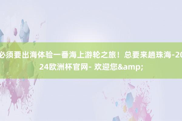 必须要出海体验一番海上游轮之旅！总要来趟珠海-2024欧洲杯官网- 欢迎您&