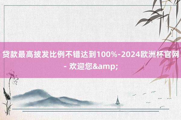 贷款最高披发比例不错达到100%-2024欧洲杯官网- 欢迎您&