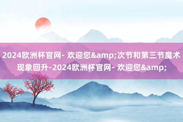 2024欧洲杯官网- 欢迎您&次节和第三节魔术现象回升-2024欧洲杯官网- 欢迎您&