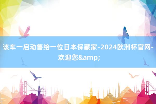 该车一启动售给一位日本保藏家-2024欧洲杯官网- 欢迎您&