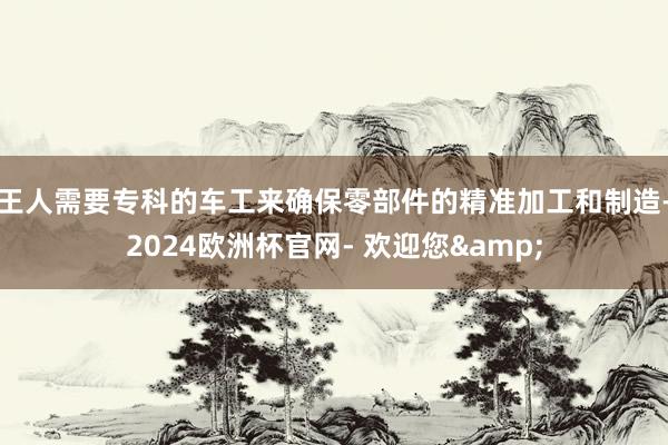 王人需要专科的车工来确保零部件的精准加工和制造-2024欧洲杯官网- 欢迎您&