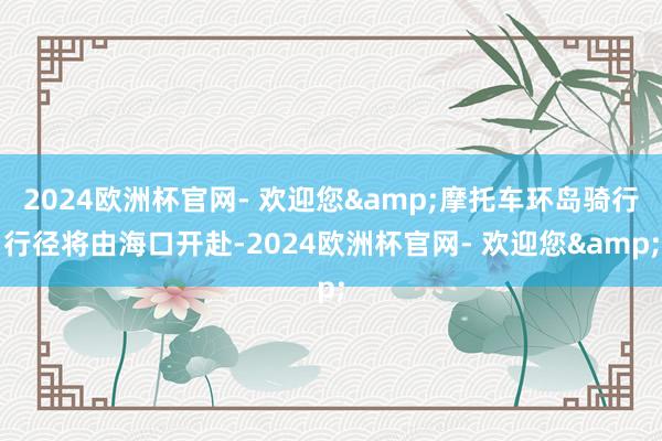 2024欧洲杯官网- 欢迎您&摩托车环岛骑行行径将由海口开赴-2024欧洲杯官网- 欢迎您&