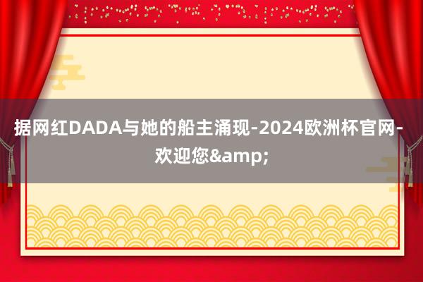 据网红DADA与她的船主涌现-2024欧洲杯官网- 欢迎您&