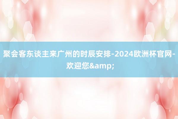 聚会客东谈主来广州的时辰安排-2024欧洲杯官网- 欢迎您&