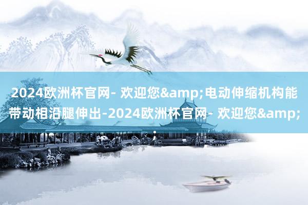 2024欧洲杯官网- 欢迎您&电动伸缩机构能带动相沿腿伸出-2024欧洲杯官网- 欢迎您&