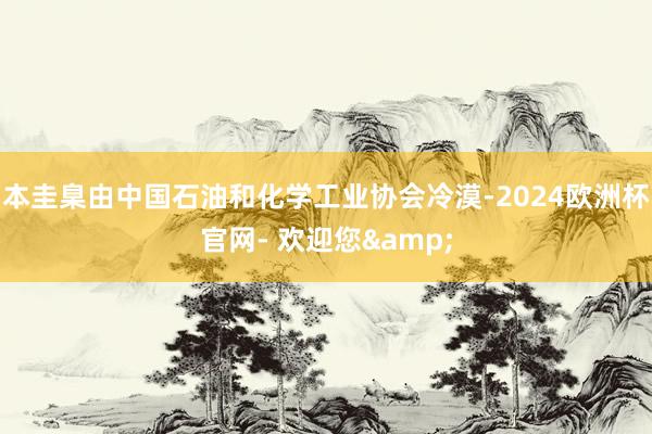 本圭臬由中国石油和化学工业协会冷漠-2024欧洲杯官网- 欢迎您&