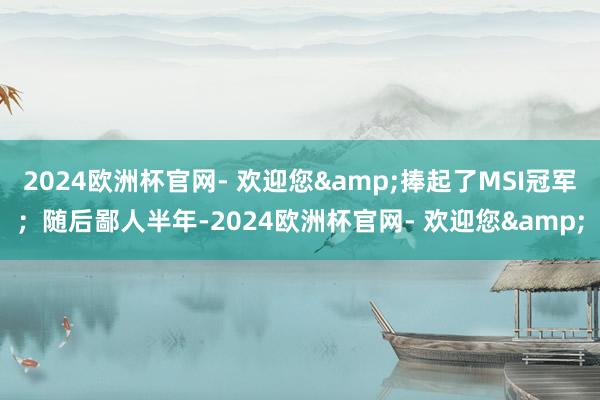 2024欧洲杯官网- 欢迎您&捧起了MSI冠军；随后鄙人半年-2024欧洲杯官网- 欢迎您&