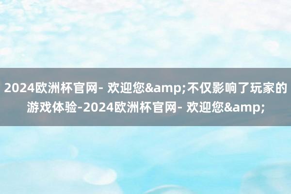 2024欧洲杯官网- 欢迎您&不仅影响了玩家的游戏体验-2024欧洲杯官网- 欢迎您&